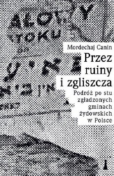 Mordechaj Canin – „Przez ruiny i zgliszcza. Podróż po stu zgładzonych gminach żydowskich w Polsce”  