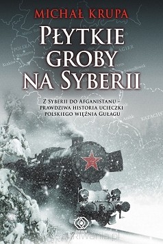 Michał Krupa – ,,Płytkie groby na Syberii. Z Syberii do Afganistanu – prawdziwa historia ucieczki polskiego więźnia gułagu”   