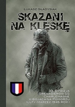 Łukasz Gładysiak – „Skazani na klęskę, 33. Dywizja Grenadierów SS Charlemagne w bojach na Pomorzu (luty-marzec 1945 rok)”